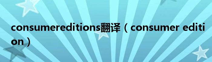 consumereditions翻译(consumer edition)