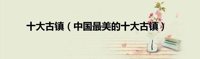 十大古镇(中国最美的十大古镇)