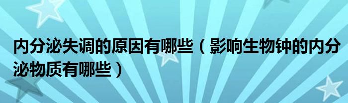 内分泌失调的原因有哪些(影响生物钟的内分泌物质有哪些)