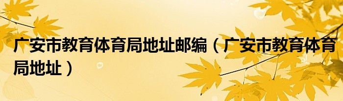 广安市教育体育局地址邮编(广安市教育体育局地址)