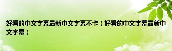 好看的中文字幕最新中文字幕不卡(好看的中文字幕最新中文字幕)