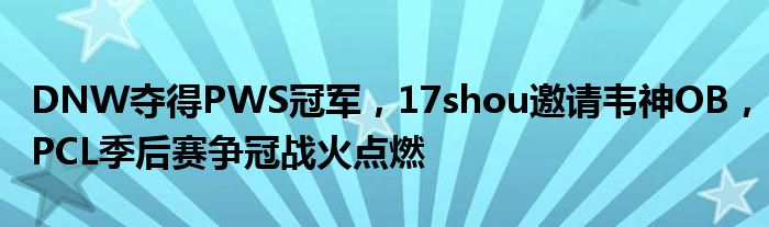 DNW夺得PWS冠军，17shou邀请韦神OB，PCL季后赛争冠战火点燃