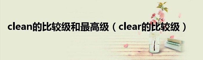 clean的比较级和最高级(clear的比较级)
