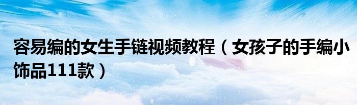 容易编的女生手链视频教程(女孩子的手编小饰品111款)