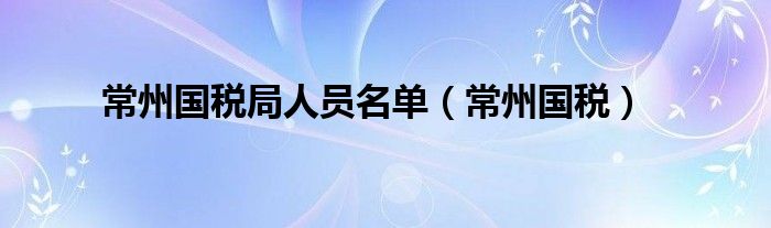 常州国税局人员名单(常州国税)