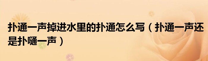 扑通一声掉进水里的扑通怎么写(扑通一声还是扑嗵一声)
