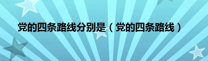 党的四条路线分别是(党的四条路线)