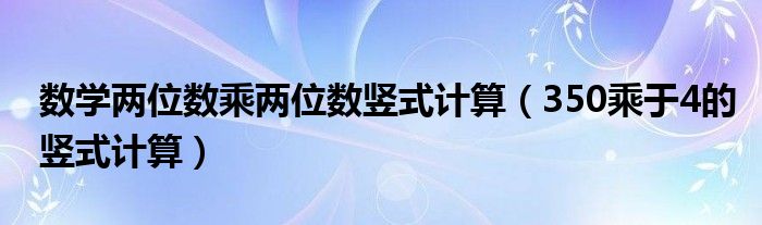 数学两位数乘两位数竖式计算(350乘于4的竖式计算)