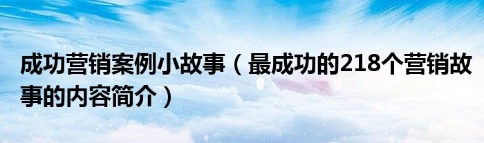 成功营销案例小故事(最成功的218个营销故事的内容简介)