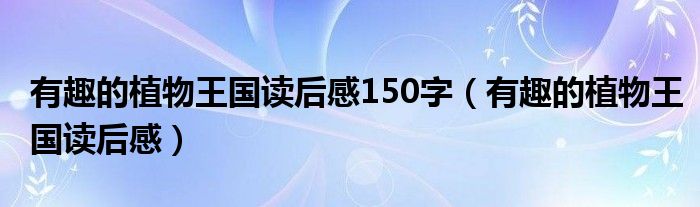 有趣的植物王国读后感150字(有趣的植物王国读后感)