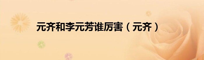 元齐和李元芳谁厉害(元齐)