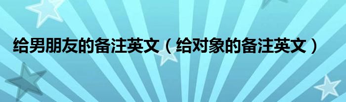 给男朋友的备注英文(给对象的备注英文)