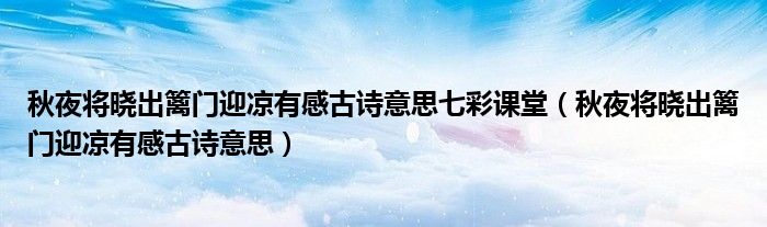 秋夜将晓出篱门迎凉有感古诗意思七彩课堂(秋夜将晓出篱门迎凉有感古诗意思)