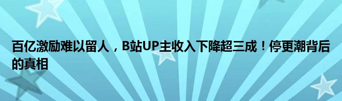 百亿激励难以留人，B站UP主收入下降超三成！停更潮背后的真相