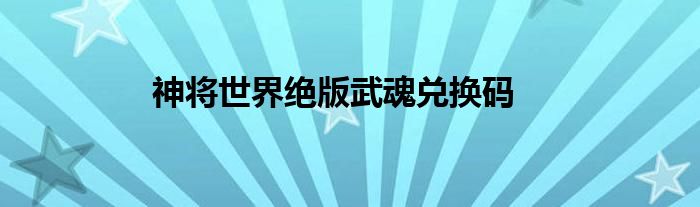 神将世界绝版武魂兑换码