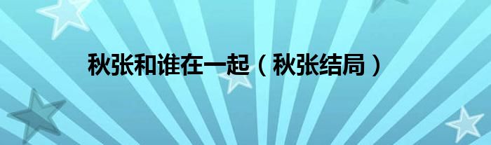 秋张和谁在一起(秋张结局)