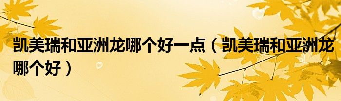 凯美瑞和亚洲龙哪个好一点(凯美瑞和亚洲龙哪个好)