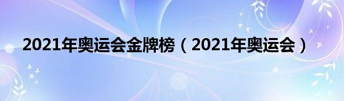 2021年奥运会金牌榜(2021年奥运会)