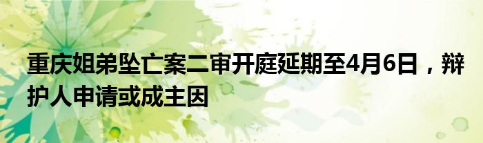 重庆姐弟坠亡案二审开庭延期至4月6日，辩护人申请或成主因