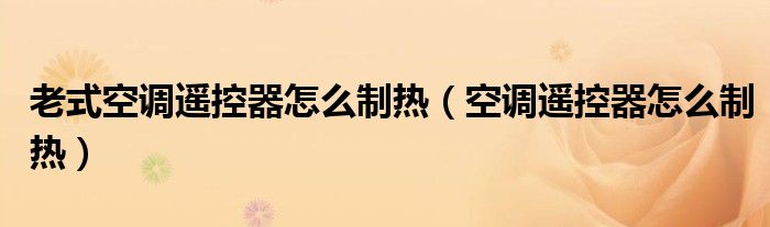 老式空调遥控器怎么制热(空调遥控器怎么制热)