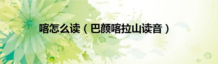 喀怎么读(巴颜喀拉山读音)