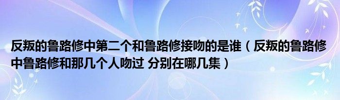反叛的鲁路修中第二个和鲁路修接吻的是谁(反叛的鲁路修 中鲁路修和那几个人吻过 分别在哪几集)
