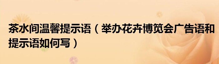 茶水间温馨提示语(举办花卉博笕会广告语和提示语如何写)
