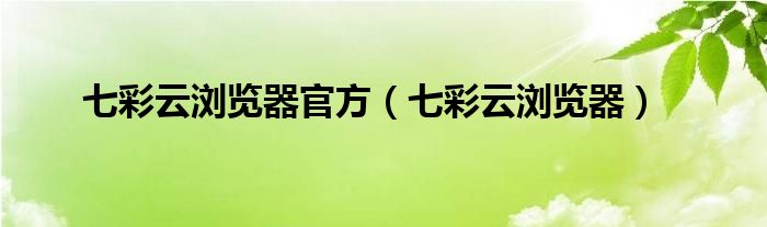 七彩云浏览器官方(七彩云浏览器)