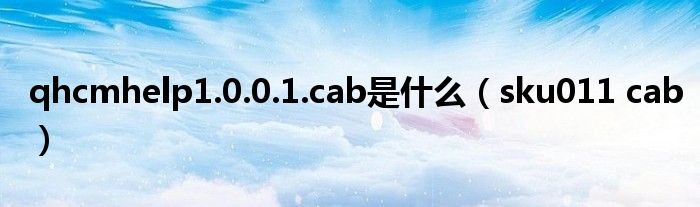 qhcmhelp1.0.0.1.cab是什么(sku011 cab)