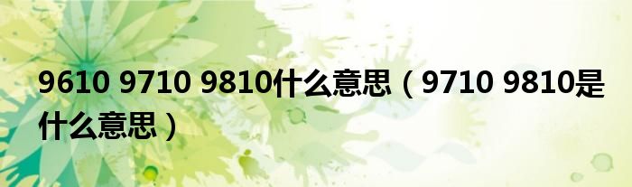 9610 9710 9810什么意思(9710 9810是什么意思)
