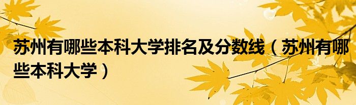 苏州有哪些本科大学排名及分数线(苏州有哪些本科大学)