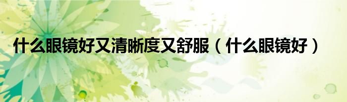 什么眼镜好又清晰度又舒服(什么眼镜好)