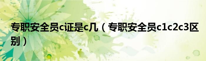 专职安全员c证是c几(专职安全员c1c2c3区别)