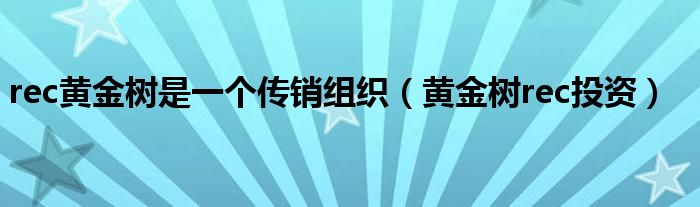 rec黄金树是一个传销组织(黄金树rec投资)