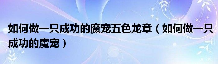 如何做一只成功的魔宠五色龙章(如何做一只成功的魔宠)