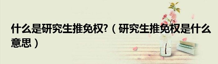 什么是研究生推免权?(研究生推免权是什么意思)