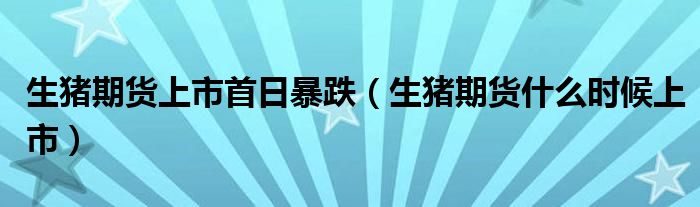 生猪期货上市首日暴跌(生猪期货什么时候上市)