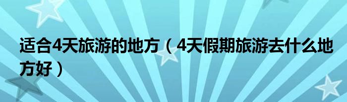适合4天旅游的地方(4天假期旅游去什么地方好)