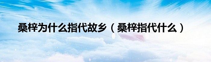 桑梓为什么指代故乡(桑梓指代什么)