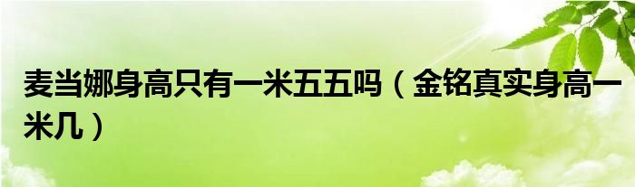 麦当娜身高只有一米五五吗(金铭真实身高一米几)