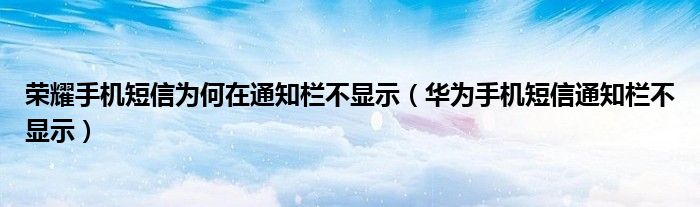 荣耀手机短信为何在通知栏不显示(华为手机短信通知栏不显示)