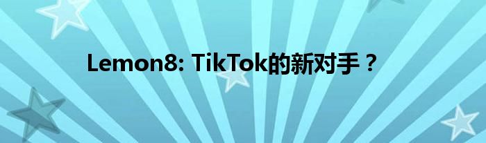 Lemon8: TikTok的新对手？