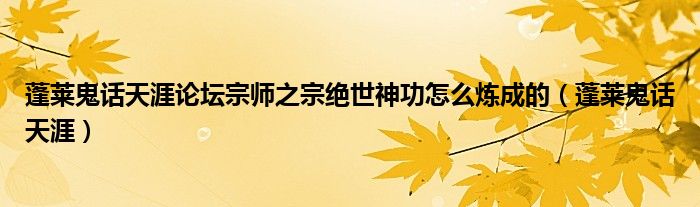 蓬莱鬼话天涯论坛宗师之宗绝世神功怎么炼成的(蓬莱鬼话天涯)