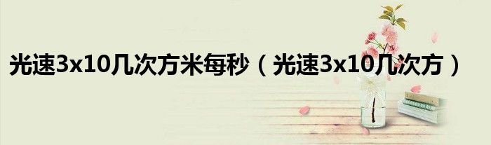 光速3x10几次方米每秒(光速3x10几次方)