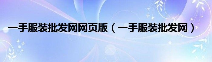 一手服装批发网网页版(一手服装批发网)