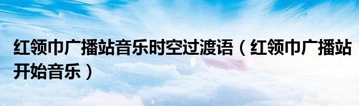 红领巾广播站音乐时空过渡语(红领巾广播站开始音乐)