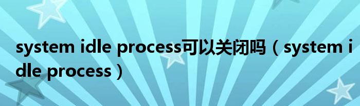 system idle process可以关闭吗(system idle process)