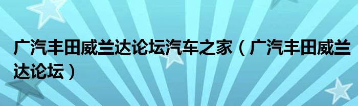 广汽丰田威兰达论坛汽车之家(广汽丰田威兰达论坛)