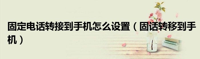 固定电话转接到手机怎么设置(固话转移到手机)