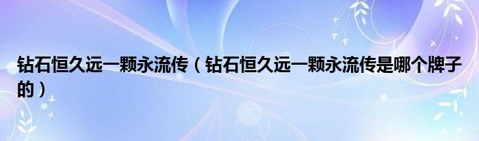 钻石恒久远一颗永流传(钻石恒久远一颗永流传是哪个牌子的)